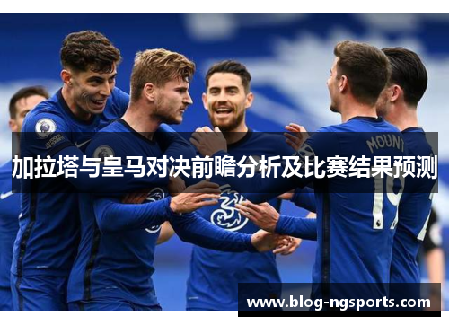 加拉塔与皇马对决前瞻分析及比赛结果预测
