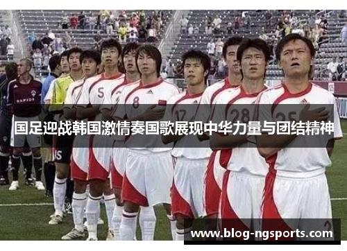 国足迎战韩国激情奏国歌展现中华力量与团结精神