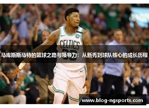 马库斯斯马特的篮球之路与领导力:从新秀到球队核心的成长历程