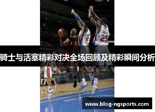 骑士与活塞精彩对决全场回顾及精彩瞬间分析