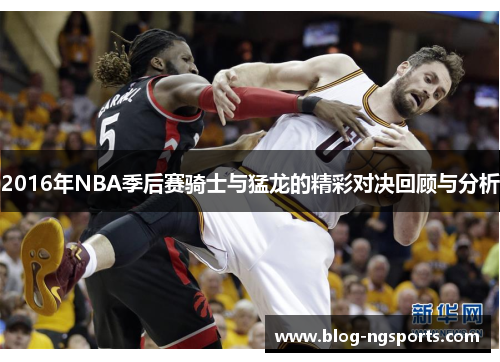 2016年NBA季后赛骑士与猛龙的精彩对决回顾与分析