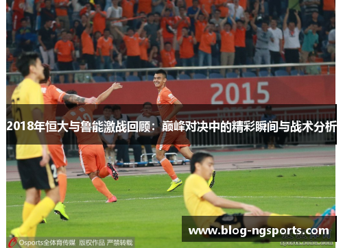2018年恒大与鲁能激战回顾:巅峰对决中的精彩瞬间与战术分析