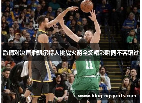 激情对决直播凯尔特人挑战火箭全场精彩瞬间不容错过