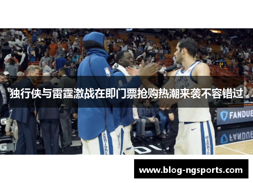 独行侠与雷霆激战在即门票抢购热潮来袭不容错过